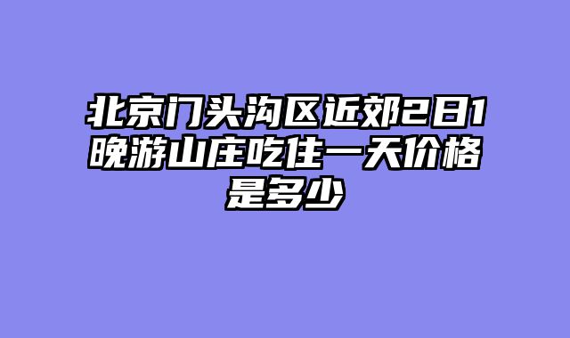 北京门头沟区近郊2日1晚游山庄吃住一天价格是多少