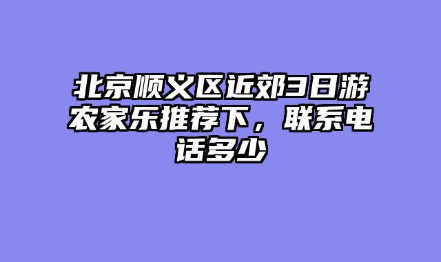 北京顺义区近郊3日游农家乐推荐下,联系电话多少