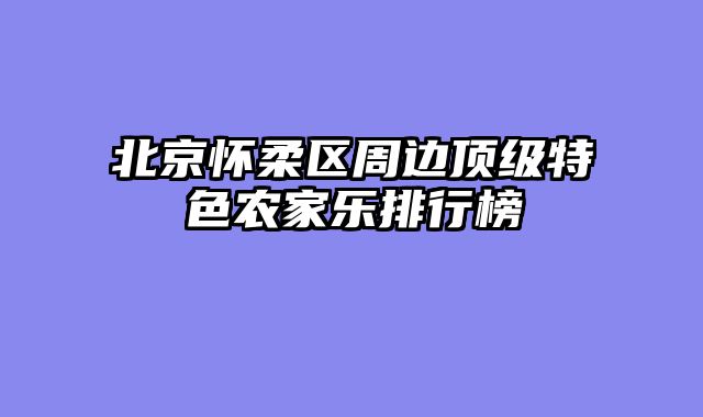 北京怀柔区周边顶级特色农家乐排行榜