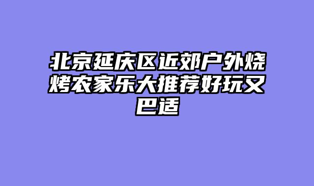 北京延庆区近郊户外烧烤农家乐大推荐好玩又巴适
