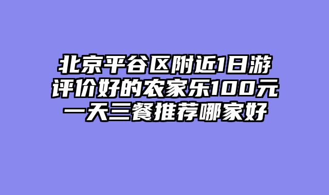 北京平谷区附近1日游评价好的农家乐100元一天三餐推荐哪家好