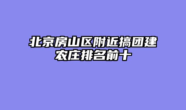 北京房山区附近搞团建农庄排名前十