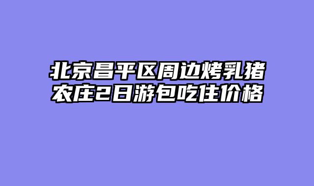 北京昌平区周边烤乳猪农庄2日游包吃住价格