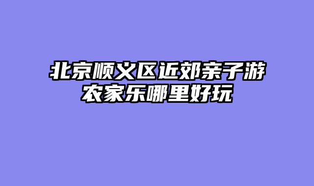 北京顺义区近郊亲子游农家乐哪里好玩