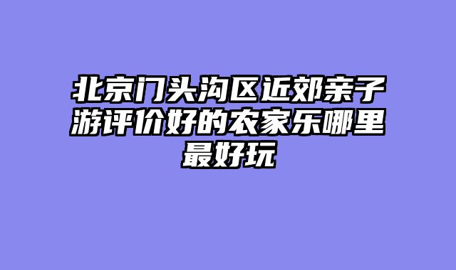 北京门头沟区近郊亲子游评价好的农家乐哪里最好玩