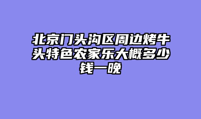 北京门头沟区周边烤牛头特色农家乐大概多少钱一晚