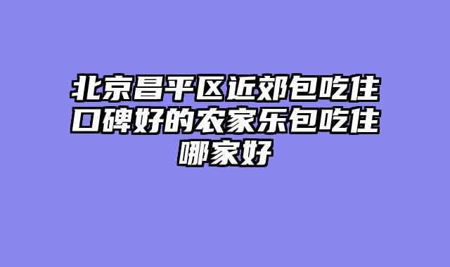 北京昌平区近郊包吃住口碑好的农家乐包吃住哪家好