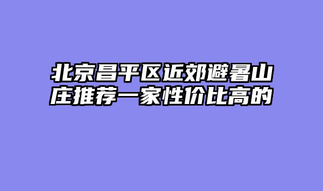 北京昌平区近郊避暑山庄推荐一家性价比高的