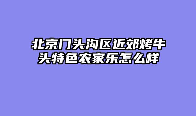 北京门头沟区近郊烤牛头特色农家乐怎么样