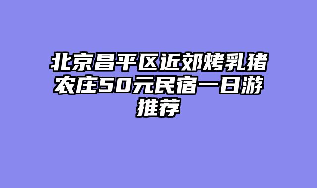 北京昌平区近郊烤乳猪农庄50元民宿一日游推荐