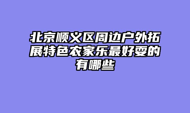 北京顺义区周边户外拓展特色农家乐最好耍的有哪些