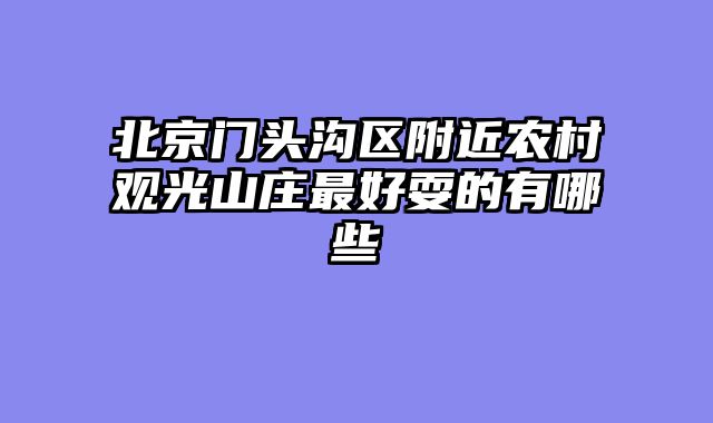 北京门头沟区附近农村观光山庄最好耍的有哪些