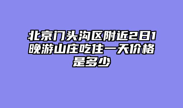 北京门头沟区附近2日1晚游山庄吃住一天价格是多少