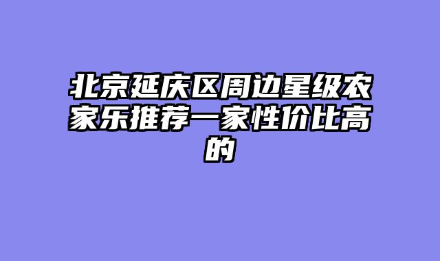 北京延庆区周边星级农家乐推荐一家性价比高的