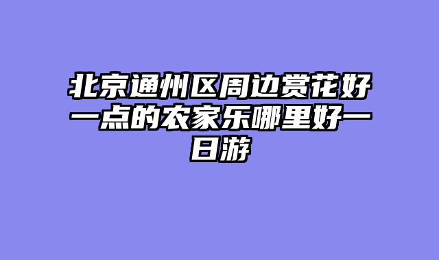 北京通州区周边赏花好一点的农家乐哪里好一日游