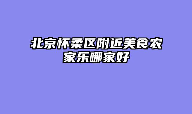 北京怀柔区附近美食农家乐哪家好