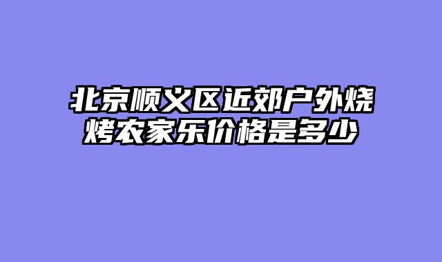 北京顺义区近郊户外烧烤农家乐价格是多少