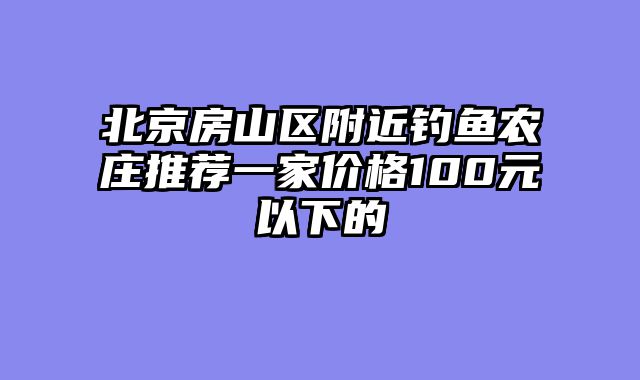 北京房山区附近钓鱼农庄推荐一家价格100元以下的