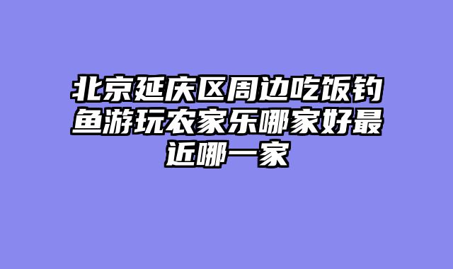 北京延庆区周边吃饭钓鱼游玩农家乐哪家好最近哪一家