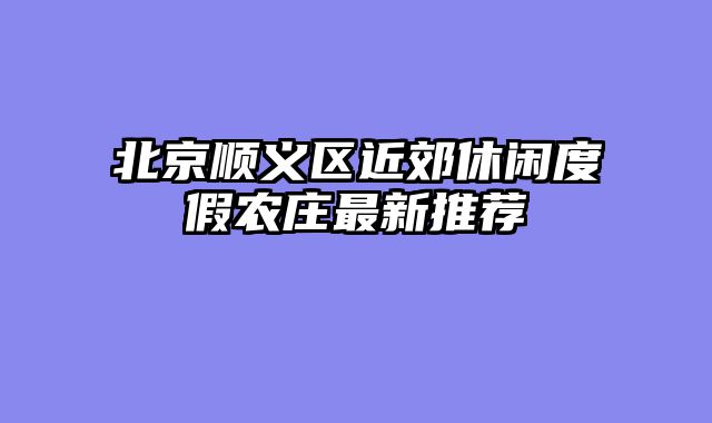 北京顺义区近郊休闲度假农庄最新推荐
