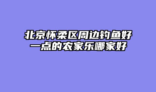北京怀柔区周边钓鱼好一点的农家乐哪家好