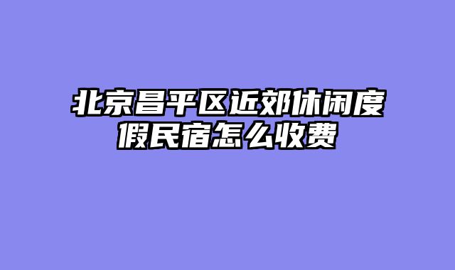 北京昌平区近郊休闲度假民宿怎么收费