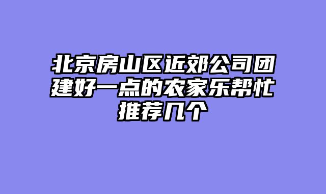 北京房山区近郊公司团建好一点的农家乐帮忙推荐几个