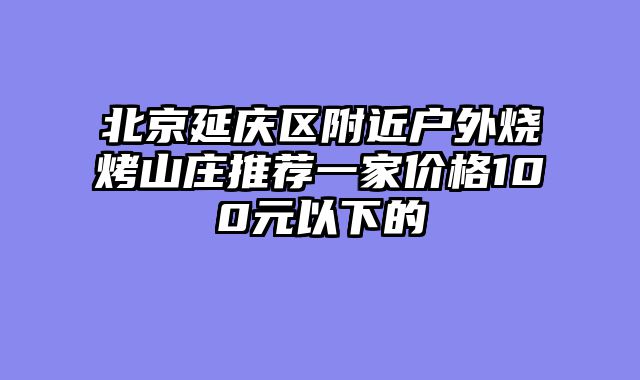 北京延庆区附近户外烧烤山庄推荐一家价格100元以下的