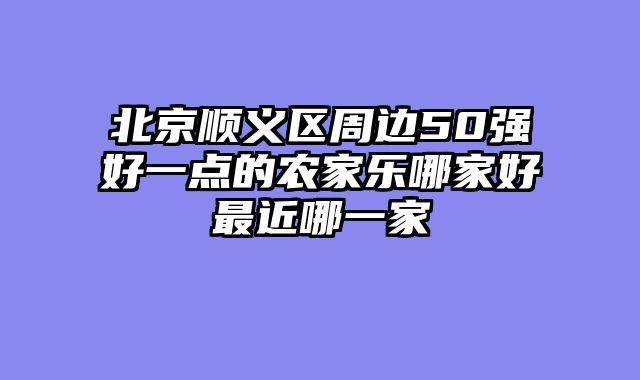 北京顺义区周边50强好一点的农家乐哪家好最近哪一家