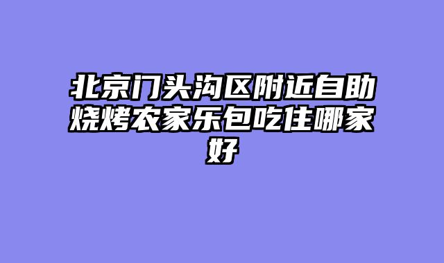 北京门头沟区附近自助烧烤农家乐包吃住哪家好