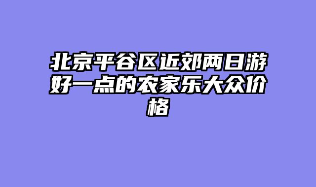 北京平谷区近郊两日游好一点的农家乐大众价格