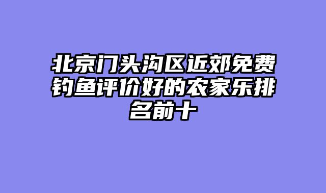 北京门头沟区近郊免费钓鱼评价好的农家乐排名前十