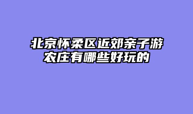 北京怀柔区近郊亲子游农庄有哪些好玩的