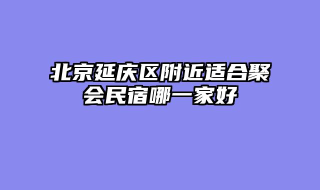 北京延庆区附近适合聚会民宿哪一家好