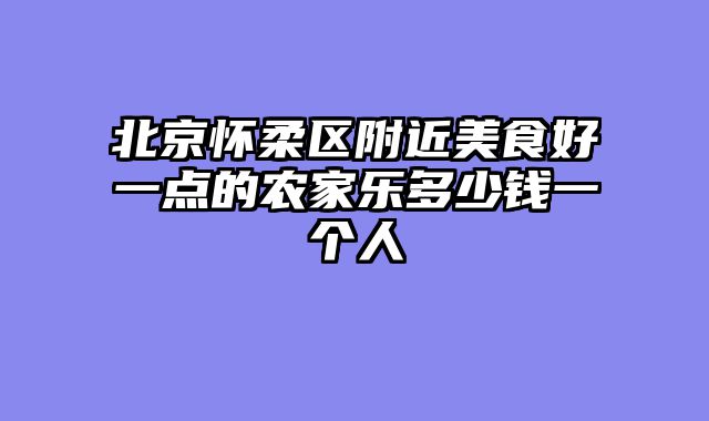 北京怀柔区附近美食好一点的农家乐多少钱一个人