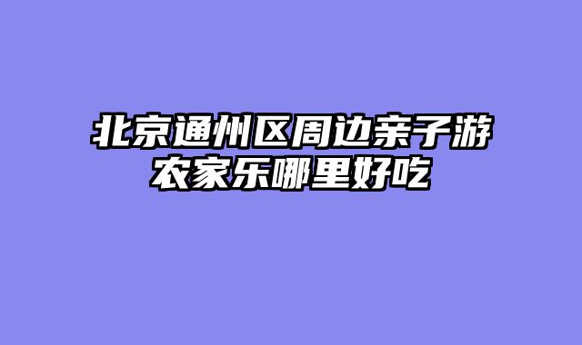 北京通州区周边亲子游农家乐哪里好吃