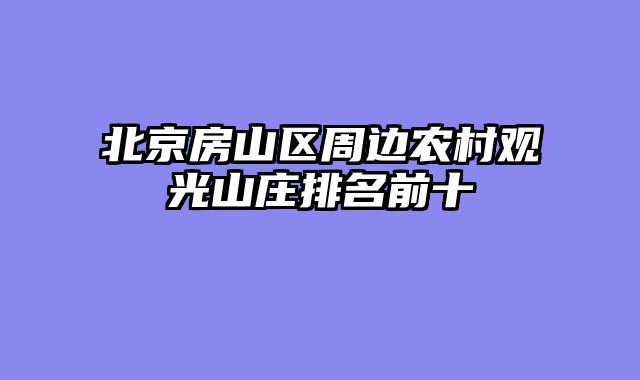 北京房山区周边农村观光山庄排名前十