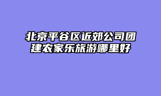北京平谷区近郊公司团建农家乐旅游哪里好