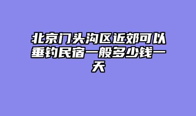 北京门头沟区近郊可以垂钓民宿一般多少钱一天