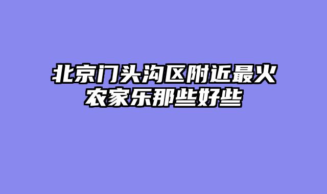 北京门头沟区附近最火农家乐那些好些