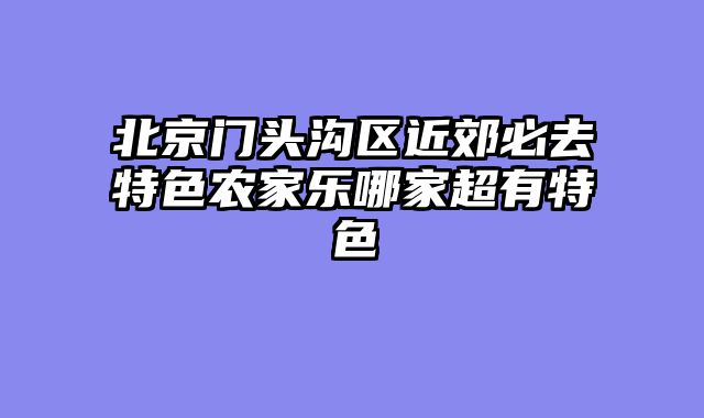 北京门头沟区近郊必去特色农家乐哪家超有特色
