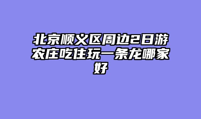 北京顺义区周边2日游农庄吃住玩一条龙哪家好