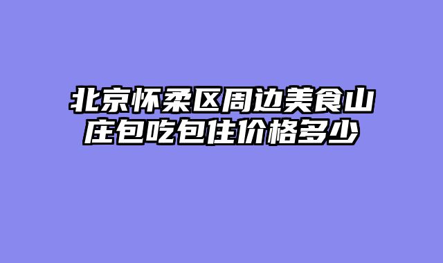 北京怀柔区周边美食山庄包吃包住价格多少