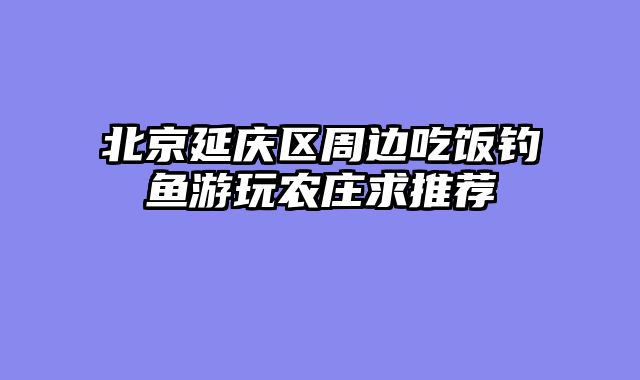 北京延庆区周边吃饭钓鱼游玩农庄求推荐