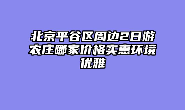 北京平谷区周边2日游农庄哪家价格实惠环境优雅