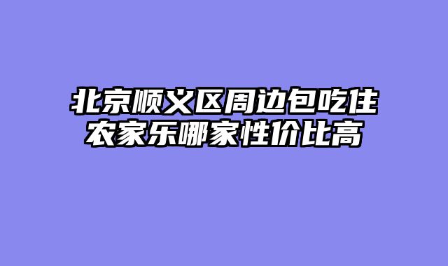 北京顺义区周边包吃住农家乐哪家性价比高