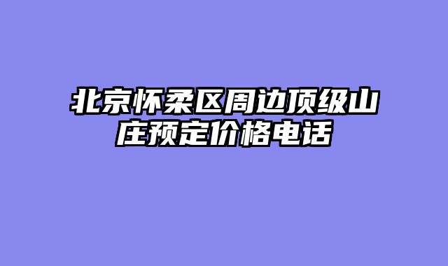 北京怀柔区周边顶级山庄预定价格电话