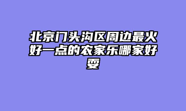 北京门头沟区周边最火好一点的农家乐哪家好耍