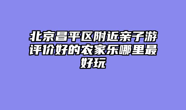 北京昌平区附近亲子游评价好的农家乐哪里最好玩