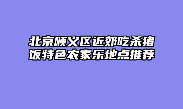 北京顺义区近郊吃杀猪饭特色农家乐地点推荐